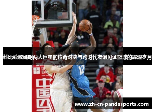 科比致敬姚明两大巨星的传奇对决与跨时代友谊见证篮球的辉煌岁月
