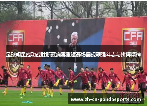 足球明星成功战胜新冠病毒重返赛场展现顽强斗志与拼搏精神