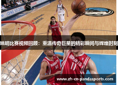 姚明比赛视频回顾：重温传奇巨星的精彩瞬间与辉煌时刻