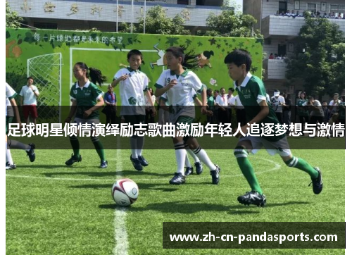 足球明星倾情演绎励志歌曲激励年轻人追逐梦想与激情