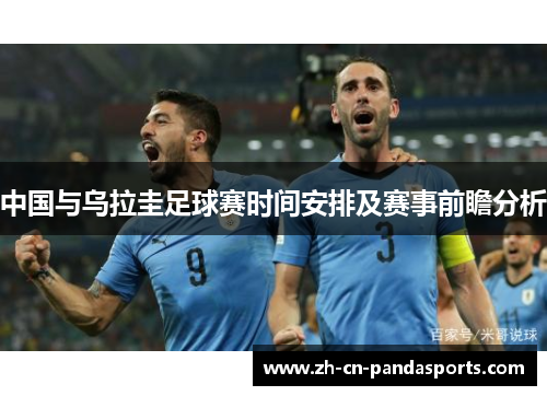 中国与乌拉圭足球赛时间安排及赛事前瞻分析