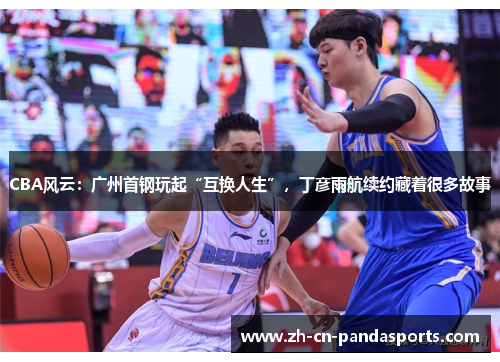 CBA风云：广州首钢玩起“互换人生”，丁彦雨航续约藏着很多故事