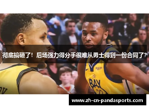 彻底搞砸了！后场强力得分手很难从勇士得到一份合同了？