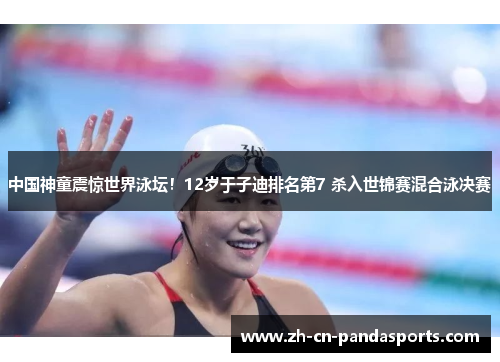 中国神童震惊世界泳坛！12岁于子迪排名第7 杀入世锦赛混合泳决赛