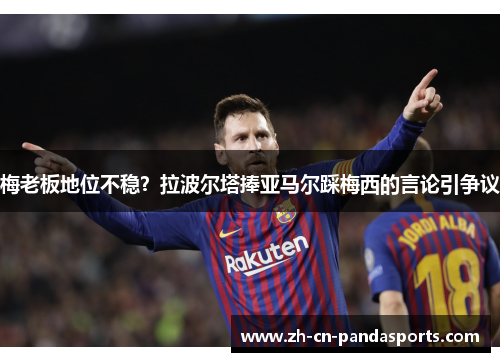 梅老板地位不稳？拉波尔塔捧亚马尔踩梅西的言论引争议
