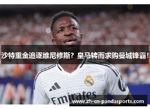 沙特重金追逐维尼修斯？皇马转而求购曼城锋霸！